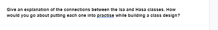 Give an explanation of the connections between the Isa and Hasa classes. How
would you go about putting each one into practise while building a class design?