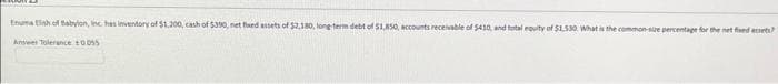 Enuma tish of Babylon, inc has inventory of $1,200, cash of $390, net flased assets of $2,180, long-term debt of $1,850, accounts receivable of $410, and total equity of $1,530 What is the common-se percentage for the neted?
Answer Tolerance 10055