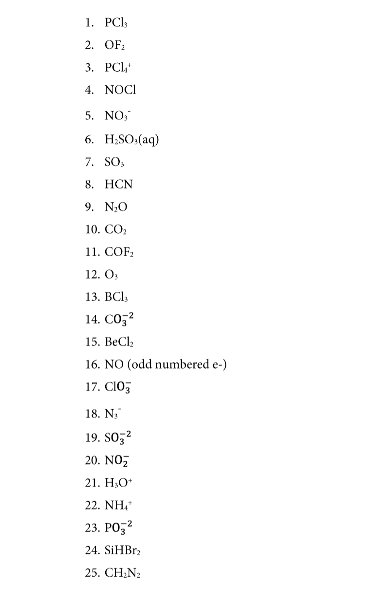 1. PCI3
2. OF2
3. PCL+
4. NOCI
5. NO,
6. Н.SO:(aq)
7. SO3
8. НCN
9. N20
10. СО
11. СOF,
12. Оз
13. ВСIЗ
14. СОЗ2
15. ВеCl,
16. NO (odd numbered e-)
17. ClO,
18. N3
19. Soz2
20. NOz
21. Н,О*
22. NH,
23. РОЗ2
24. SİHBR2
25. CH2N2
