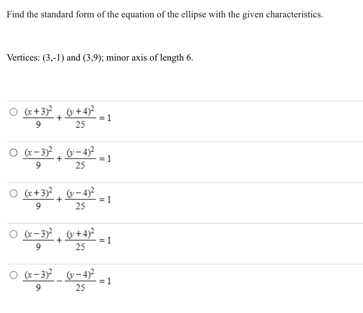 Find the standard form of the equation of the ellipse with the given characteristics.
Vertices: (3,-1) and (3,9); minor axis of length 6.
O (x+3)?
v+4)?
= 1
9
25
O (x-3)², v-4)²
= 1
25
O (x+3)²
v-4)²
= 1
9
25
O (x-3)² , &+4²
(v+4)?
= 1
9
25
O (x-3)² v-4)²
1
9
25
