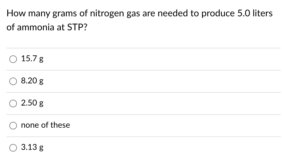 How many grams of nitrogen gas are needed to produce 5.0 liters
of ammonia at STP?
15.7 g
8.20 g
2.50 g
none of these
3.13 g
