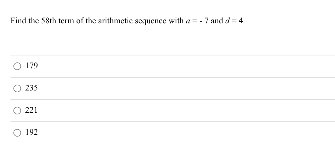 Find the 58th term of the arithmetic sequence with a = - 7 and d= 4.
179
235
221
192
