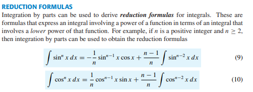 REDUCTION FORMULAS
Integration by parts can be used to derive reduction formulas for integrals. These are
formulas that express an integral involving a power of a function in terms of an integral that
involves a lower power of that function. For example, if n is a positive integer and n > 2,
then integration by parts can be used to obtain the reduction formulas
п — 1
sin" x dx = - sin"-1 x cos x +
sin"-2 x dx
(9)
1
cos" x dx = - cos"
n -
x sin x +
cos"-2 x dx
(10)
