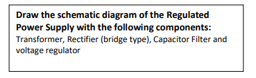 Draw the schematic diagram of the Regulated
Power Supply with the following components:
Transformer, Rectifier (bridge type), Capacitor Filter and
voltage regulator
