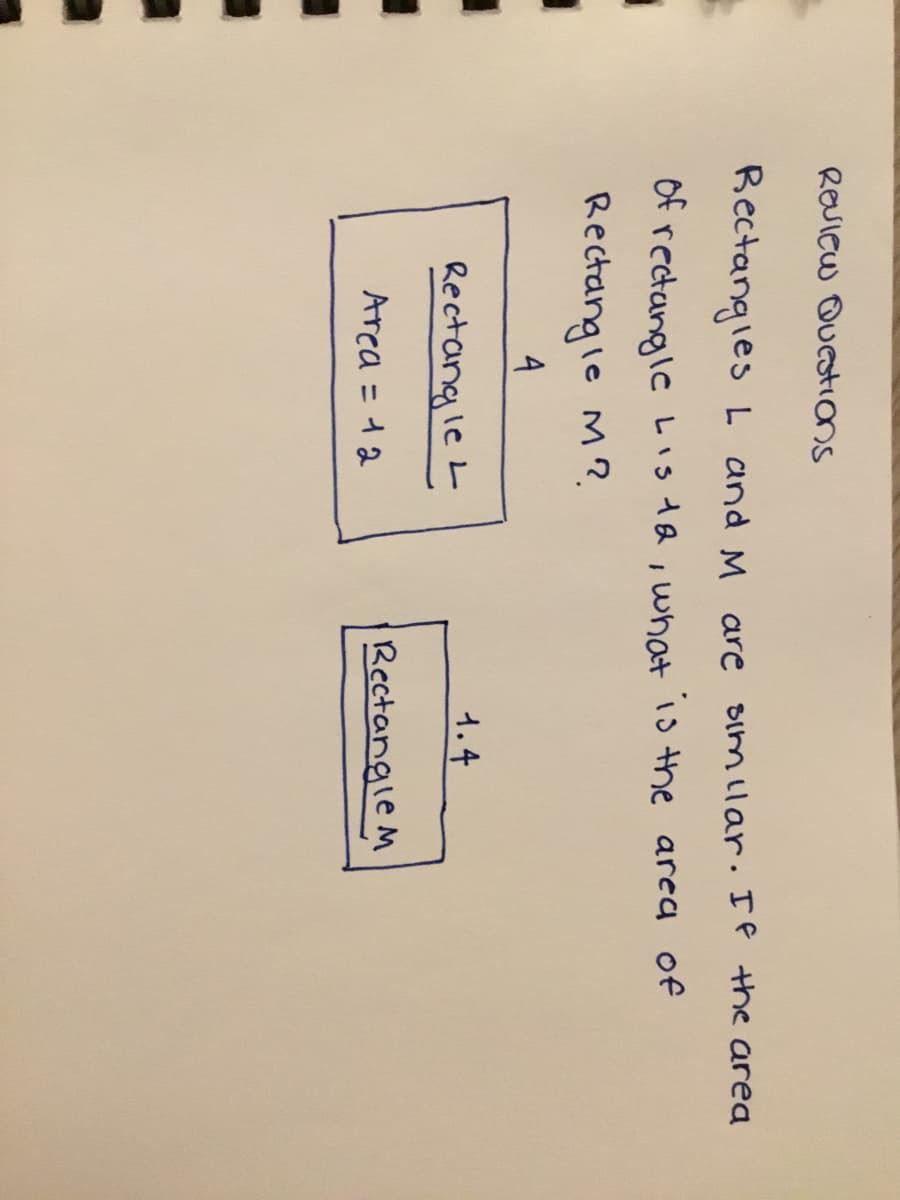 ### Review Question

**Problem Statement:**
Rectangles L and M are similar. If the area of rectangle L is 12, what is the area of rectangle M?

**Details Provided:**
1. **Rectangle L:**
   - Area = 12

2. **Rectangle M:**
   - No specific dimensions or area provided directly.

**Visual Aids:**
- A diagram is provided that shows the relationship between Rectangle L and Rectangle M, indicating that Rectangle M has a scaling factor (1.4) relative to Rectangle L. 

**Explanation:**
Since the rectangles are similar, their areas are proportional to the square of the corresponding linear dimensions. If one linear dimension ratio is given as 1.4, this ratio is squared to find the ratio of the areas.

**Calculations:**
1. Linear dimension ratio = 1.4
2. Area ratio = (1.4)^2 = 1.96

Therefore, if the area of rectangle L is 12, the area of rectangle M can be calculated as:
\[ \text{Area of Rectangle M} = 12 \times 1.96 = 23.52 \]

**Conclusion:**
The area of rectangle M is 23.52 square units.