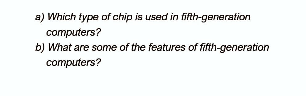 a) Which type of chip is used in fifth-generation
computers?
b) What are some of the features of fifth-generation
computers?