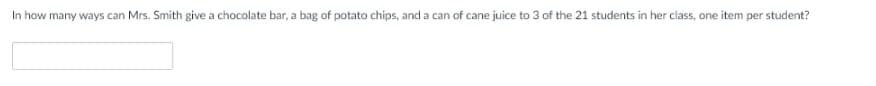 In how many ways can Mrs. Smith give a chocolate bar, a bag of potato chips, and a can of cane juice to 3 of the 21 students in her class, one item per student?
