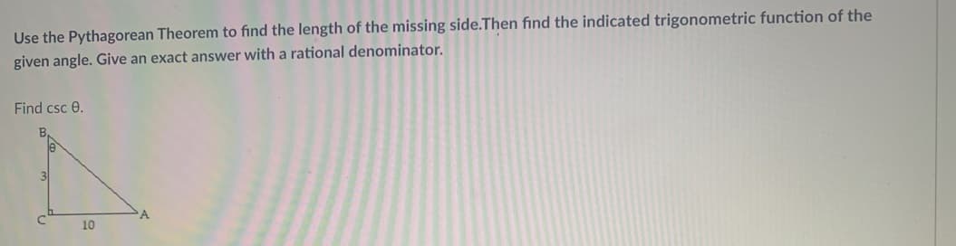 Use the Pythagorean Theorem to find the length of the missing side.Then find the indicated trigonometric function of the
given angle. Give an exact answer with a rational denominator.
Find csc e.
10
