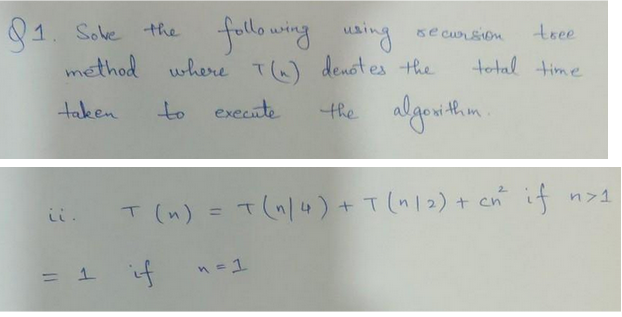 following
using.
method where I (~) denotes the
taken
to
execute
91. Solve the
it.
= 1 if
tree
total time
n = 1
se cursion
the algorithm.
T (n) = T(n/4) + T (1/2) + cn if
if n>1