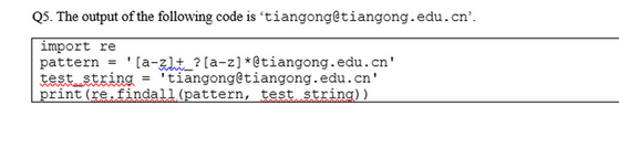 Q5. The output of the following code is 'tiangong@tiangong.edu.cn².
import re
pattern
[a-zlt_? [a-z] *@tiangong.edu.cn'
test string = 'tiangong@tiangong.edu.cn'
print (re.findall (pattern, test string))