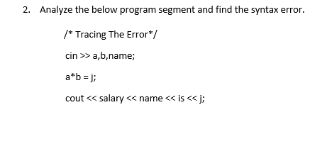 2. Analyze the below program segment and find the syntax error.
/* Tracing The Error*/
cin >> a,b,name;
a*b =j;
cout << salary << name << is <<j;