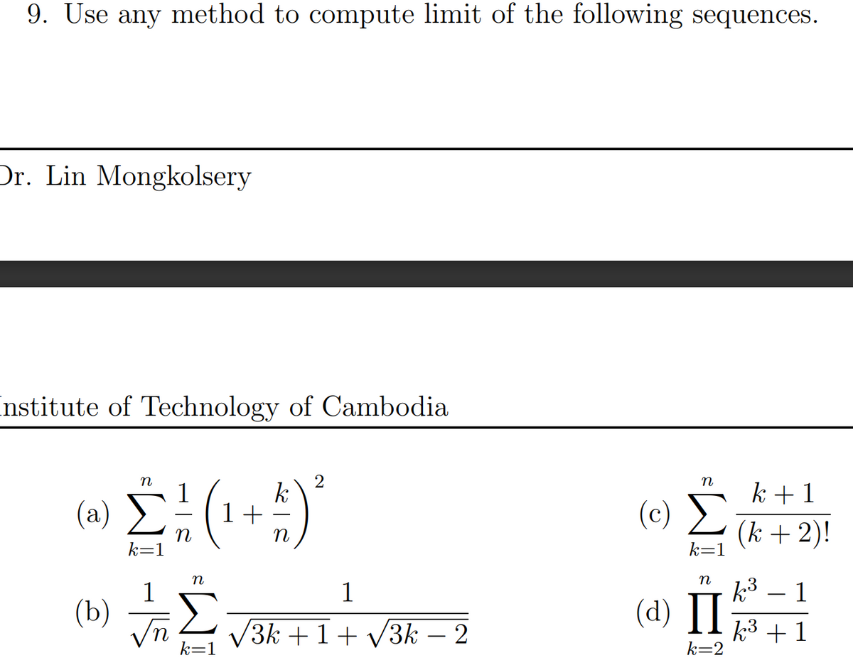 9. Use any method to compute limit of the following sequences.
Dr. Lin Mongkolsery
Institute of Technology of Cambodia
»ΣΗ(1+1)
k=1
(b)
με
η
k=1
1
'3k + 1 + V3k – 2
η
k + 1
(0) Σ (k+2)!
k=1
η
(2) Π
k=2
k3 1
k³ +1