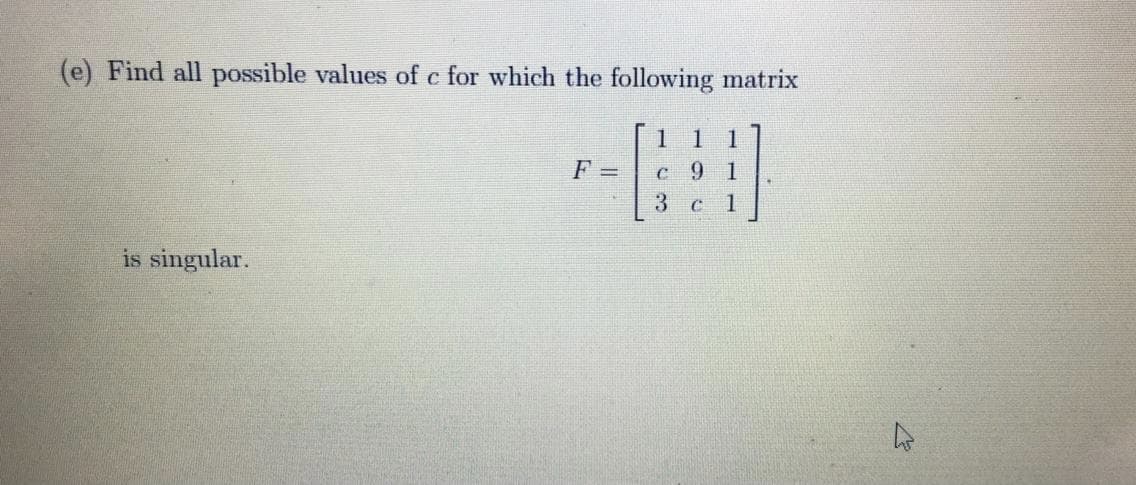 (e) Find all possible values of c for which the following matrix
1
1
1
F =
c 9 1
1
is singular.
