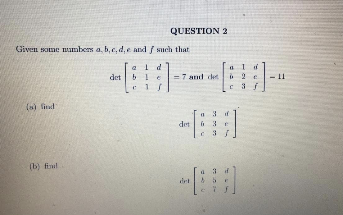 QUESTION 2
Given some numbers a, b, c, d, e and f such that
P
1
e
1
a
det
b.
1
e
= 7 and det
b.
= 11
1
f
3 f
(a) find
P
3
a
det
b.
3 f
(b) find
3
det
b.
7 f
