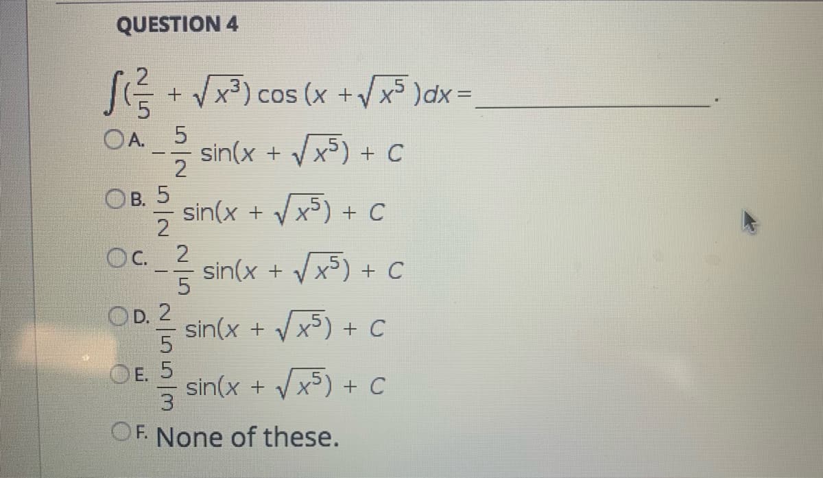 QUESTION 4
SE + x) cos (x +Vx5 )dx=
OA. 5
sin(x + Vx) + C
2
Ов. 5
sin(x + Vx5) + C
2
Oc. 2
C sin(x + /x5) + C
OD. 2
sin(x +
Vx) + C
OE. 5
sin(x + Vx) + C
3
OF. None of these.
