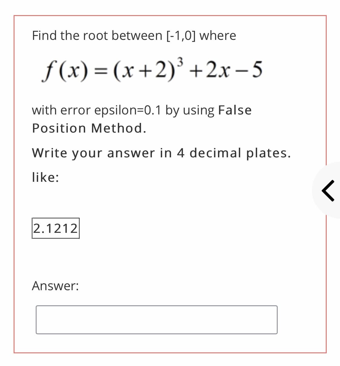 Find the root between [-1,0] where
3
f (x) = (x+2)³ +2x – 5
with error epsilon=D0.1 by using False
Position Method.
Write your answer in 4 decimal plates.
like:
2.1212
Answer:
