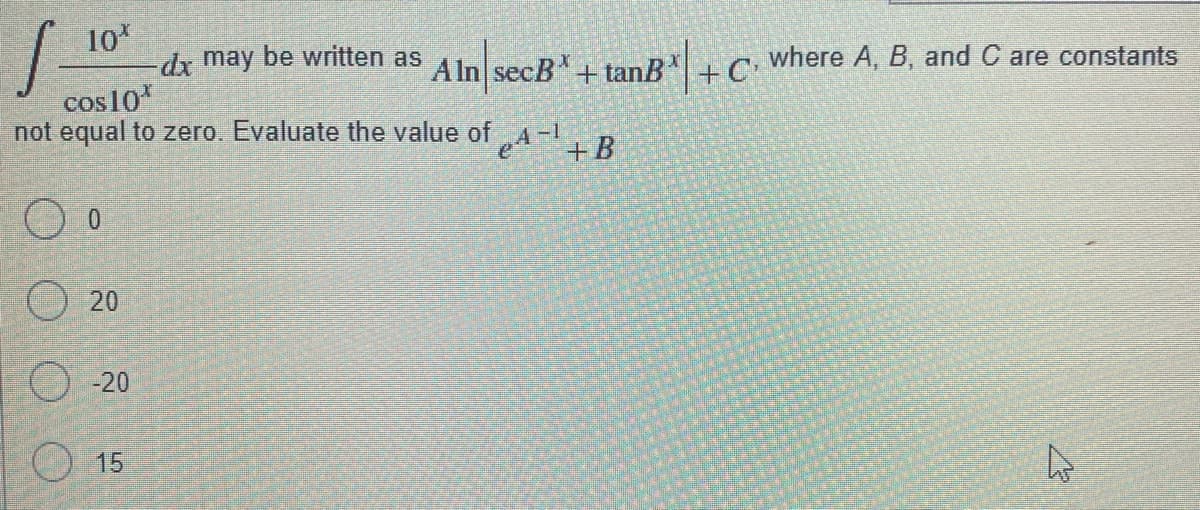 10*
dx may be written as
Aln secB+ tanB+ C: where A, B, and C are constants
cos10
not equal to zero. Evaluate the value of A-1
+B
0.
O 20
O -20
O 15
