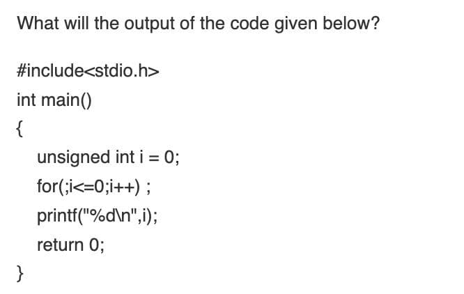 What will the output of the code given below?
#include<stdio.h>
int main()
{
unsigned int i = 0;
for(;i<=0;i++) ;
printf("%d\n",i);
return 0;
}
