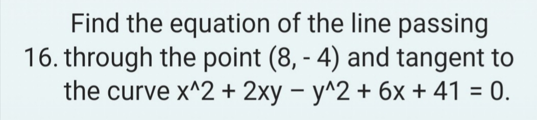 Find the equation of the line passing
16. through the point (8,- 4) and tangent to
the curve x^2 + 2xy - y^2 + 6x +41 = 0.