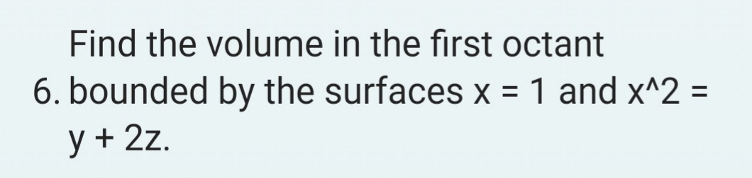 Find the volume in the first octant
6. bounded by the surfaces x = 1 and x^2 =
y + 2z.