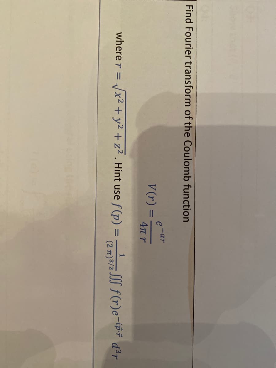 Find Fourier transform of the Coulomb function
-ar
e
V (r) :
4TT r
x² + y² + z² . Hint use f (p) = S f(r)e-ip* d³r
(2 7)3/2 JJJ
1
