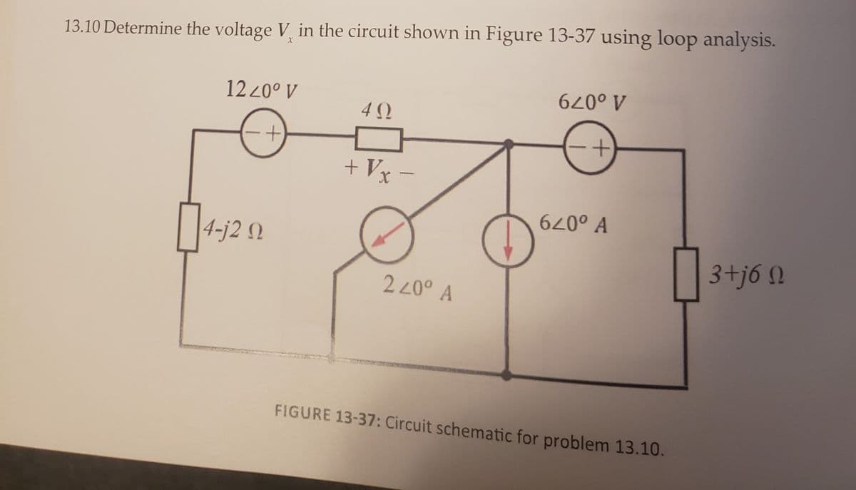 13.10 Determine the voltage V, in the circuit shown in Figure 13-37 using loop analysis.
12 20° V
4 Q
A o079
+ Vx -
6° A
4-j2 Q
3+j6 0
2 20° A
FIGURE 13-37: Circuit schematic for problem 13.10.
