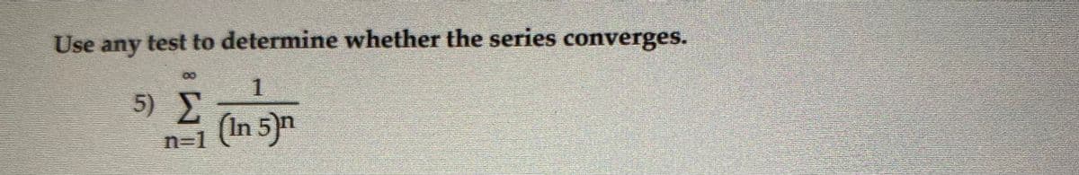 **Mathematics Series Convergence**

**Problem Statement:**

Use any test to determine whether the series converges.

\[ \sum_{n=1}^{\infty} \frac{1}{(\ln 5)^n} \]

**Instructions:**
Analyze the given series above and use appropriate mathematical tests to determine whether the series converges or diverges. Consider tests such as the Ratio Test, Root Test, Comparison Test, or any other relevant method.

**Explanation:**
- The series summation starts from \( n=1 \) and goes to infinity.
- Each term in the series is of the form \( \frac{1}{(\ln 5)^n} \), where \( \ln 5 \) is the natural logarithm of 5.

Apply the selected test and provide a detailed explanation of the steps involved in the determination of the series' convergence or divergence. Ensure clear justifications for each step taken in the process.