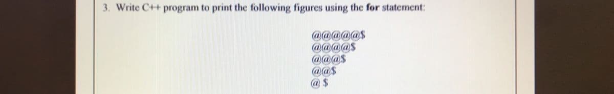 3. Write C++ program to print the following figures using the for statement:
@@@@@$
@@@@$
@@@$
@@$
@ $
