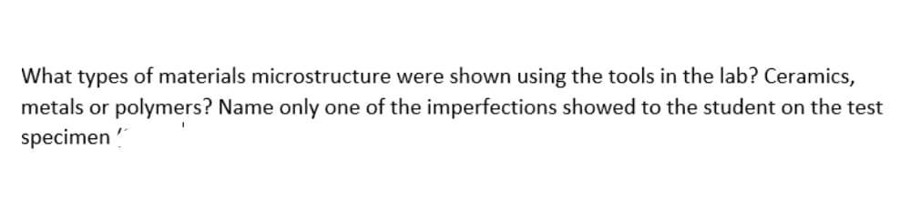 What types of materials microstructure were shown using the tools in the lab? Ceramics,
metals or polymers? Name only one of the imperfections showed to the student on the test
specimen