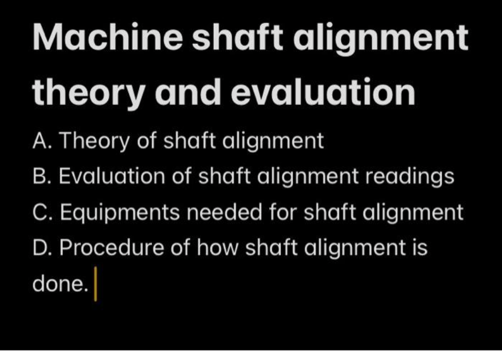 Machine shaft alignment
theory and
A. Theory of shaft alignment
B. Evaluation of shaft alignment readings
C. Equipments needed for shaft alignment
D. Procedure of how shaft alignment is
done.
evaluation