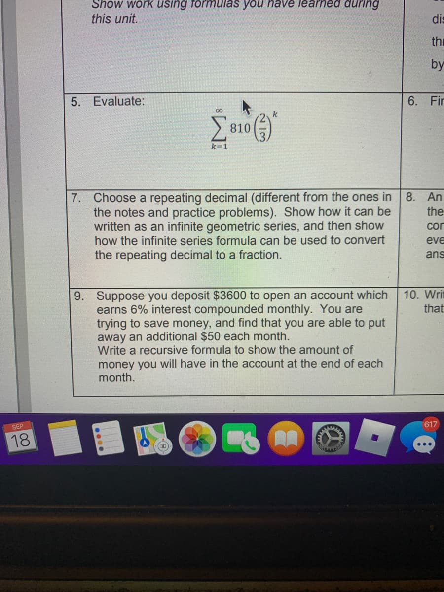 7. Choose a repeating decimal (different from the ones in
the notes and practice problems). Show how it can be
written as an infinite geometric series, and then show
how the infinite series formula can be used to convert
the repeating decimal to a fraction.
