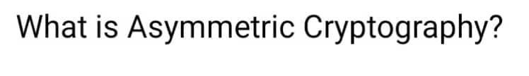 What is Asymmetric Cryptography?