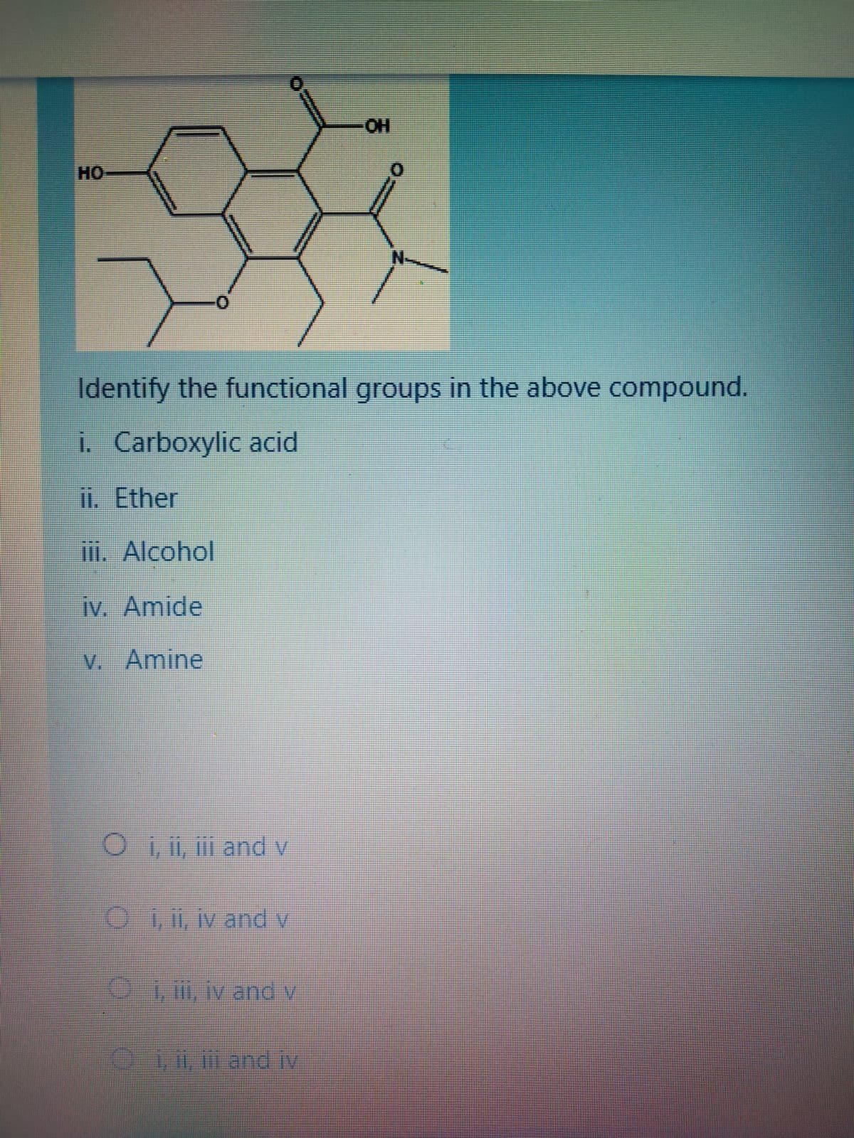 HO-
Identify the functional groups in the above compound.
i. Carboxylic acid
i. Ether
ii. Alcohol
iv. Amide
v. Amine
i, ii, l and v
iivand v
O-1m, iv and v
