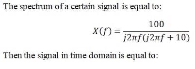 The spectrum of a certain signal is equal to:
100
X(f) =
j2nf(j2nf + 10)
Then the signal in time domain is equal to:
