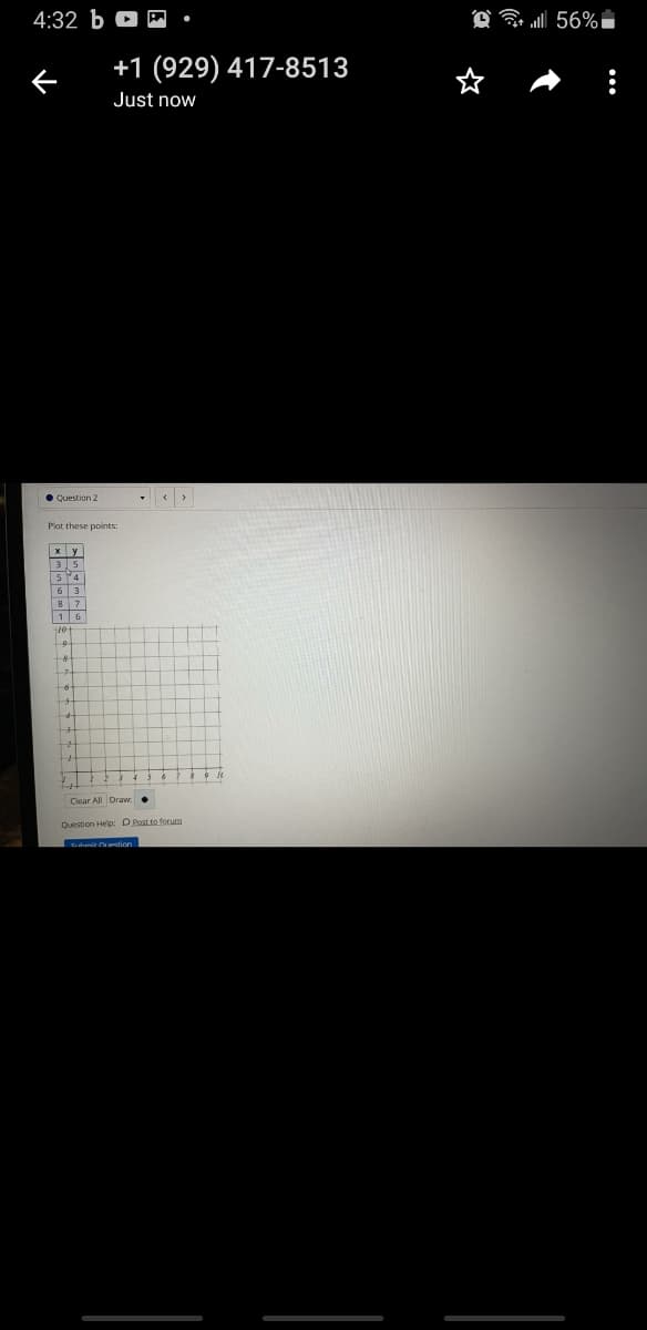 4:32 b
A 56%i
+1 (929) 417-8513
Just now
• Cuestion 2
Plot these points:
54
87
16
Cear All Draw:•
Question Help: D Post to forum
ahmit tion
