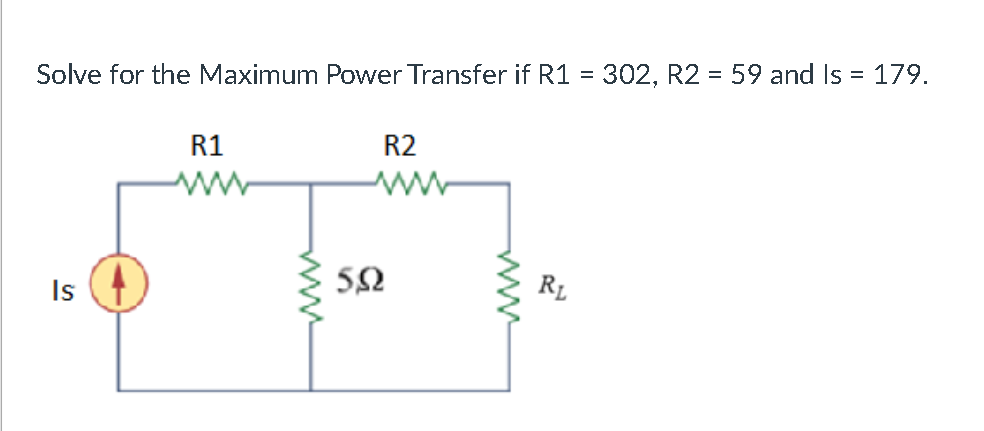 Solve for the Maximum Power Transfer if R1 = 302, R2 = 59 and Is = 179.
R1
R2
52
RL
Is
ww
