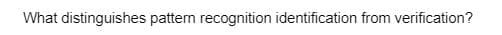 What distinguishes pattern recognition identification from verification?