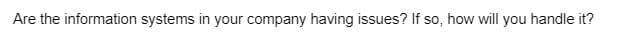 Are the information systems in your company having issues? If so, how will you handle it?