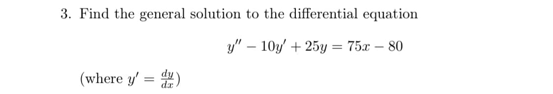 3. Find the general solution to the differential equation
y" – 10y' + 25y = 75x – 80
(where y' = )
dx
