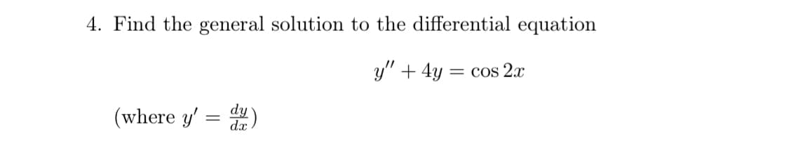 4. Find the general solution to the differential equation
y" + 4y =
Cos 2.x
(where y' = )
