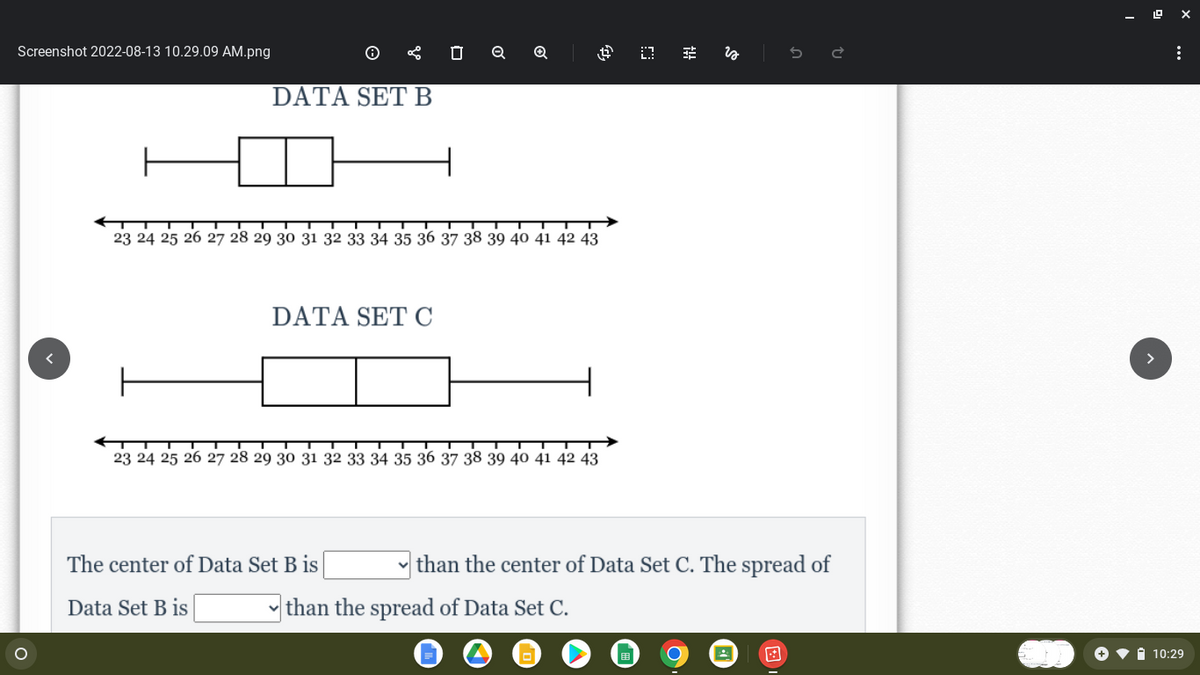 Screenshot 2022-08-13 10.29.09 AM.png
O
DATA SET B
DATA SET C
0
Q
23 24 25 26 27 28 29 30 31 32 33 34 35 36 37 38 39 40 41 42 43
The center of Data Set B is
Data Set B is
$ 0
23 24 25 26 27 28 29 30 31 32 33 34 35 36 37 38 39 40 41 42 43
than the spread of Data Set C.
fit
is
than the center of Data Set C. The spread of
+
:
10:29