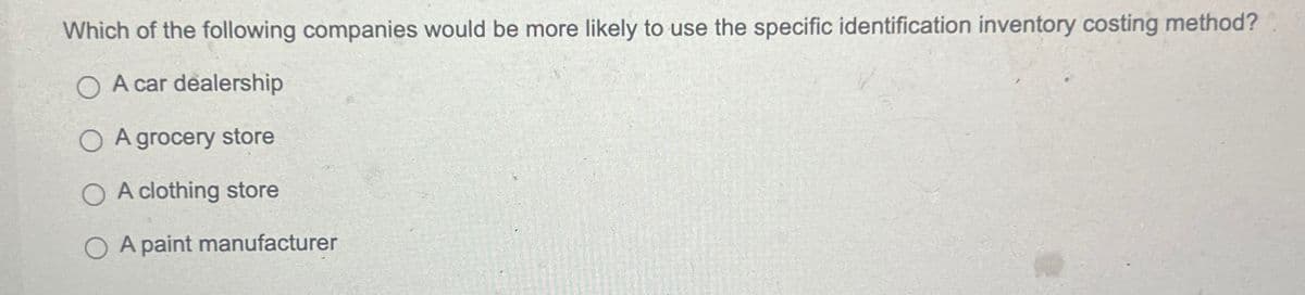 Which of the following companies would be more likely to use the specific identification inventory costing method?
OA car dealership
OA grocery store
OA clothing store
OA paint manufacturer