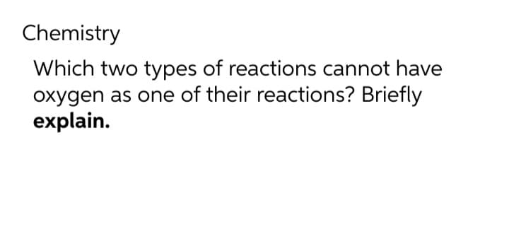 Chemistry
Which two types of reactions cannot have
oxygen as one of their reactions? Briefly
explain.