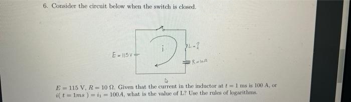 6. Consider the circuit below when the switch is closed.
E-115V-
Rolet
E = 115 V, R= 10 2. Given that the current in the inductor at t= 1 ms is 100 A, or
i(t = 1ms) = 1₁ =100A, what is the value of L? Use the rules of logarithms.