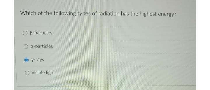 Which of the following types of radiation has the highest energy?
O B-particles
a-particles
y-rays
O visible light