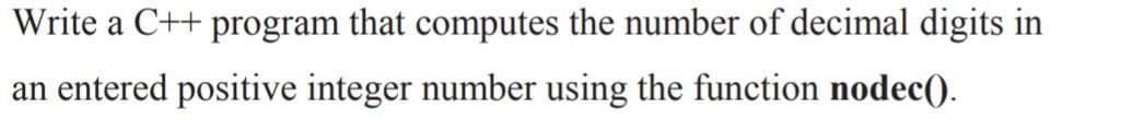 Write a C++ program that computes the number of decimal digits in
an entered positive integer number using the function nodec().
