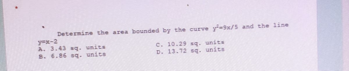 Determine the area bounded by the curve y-9x/5 and the line
y=x-2
A. 3.43 sq. units
B. 6.86 sq. units
C. 10.29 sq. units
D. 13.72 sq. units
