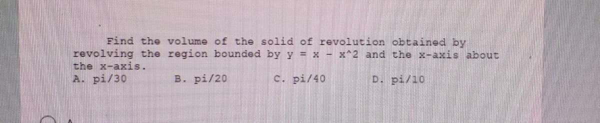 Find the volume of the solid of revolution obtained by
revolving the region bounded by y = x - x^2 and the x-axds about
the x-axis.
A. pi/30
B. pi/20
c. pi/40
D pi/10
