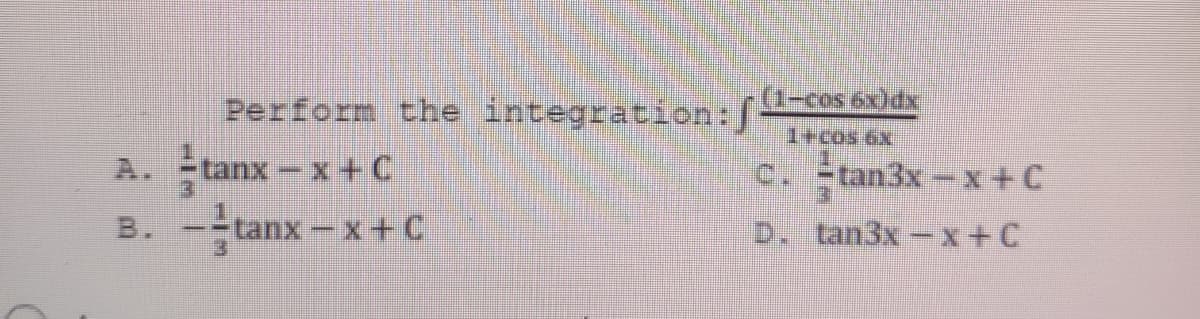 Perform the integration:f
(1-cos 6x)dx
1+cos 6x
A. tanx-x + C
c. tan3x-x+C
B. --tanx-x+C
D. tan3x-x+C
