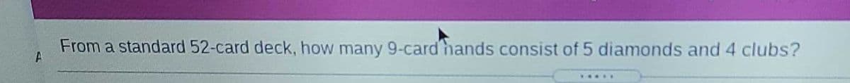 From a standard 52-card deck, how many 9-card hands consist of 5 diamonds and 4 clubs?
A
...
